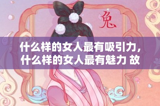 什么样的女人最有吸引力，什么样的女人最有魅力 故事中的女主角虽丑但最有魅力？最有魅力女主角