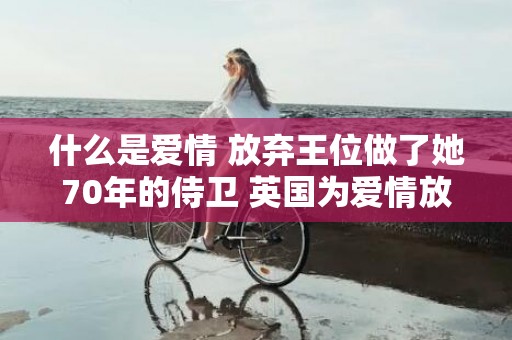 什么是爱情 放弃王位做了她70年的侍卫 英国为爱情放弃王位的公爵