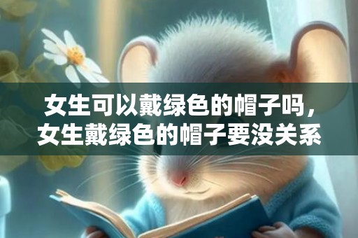 女生可以戴绿色的帽子吗，女生戴绿色的帽子要没关系（谢绝绿帽子的人）