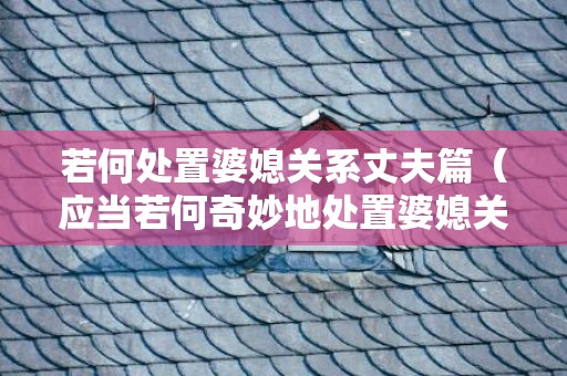 若何处置婆媳关系丈夫篇（应当若何奇妙地处置婆媳关系）
