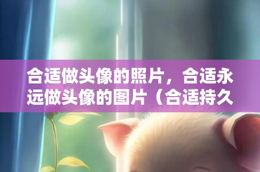 合适做头像的照片，合适永远做头像的图片（合适持久不换的头像）