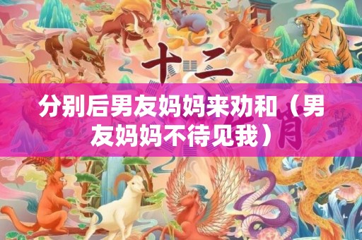 分别后男友妈妈来劝和（男友妈妈不待见我）