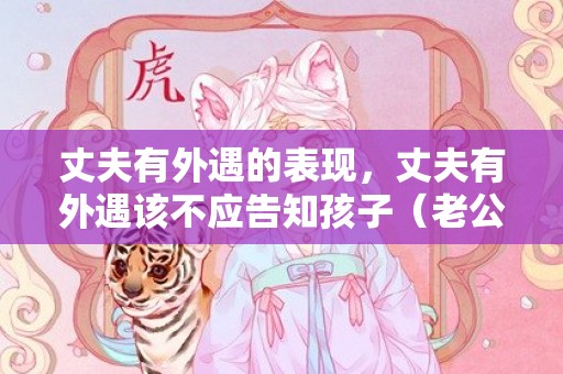 丈夫有外遇的表现，丈夫有外遇该不应告知孩子（老公出轨了该不应告知孩子）