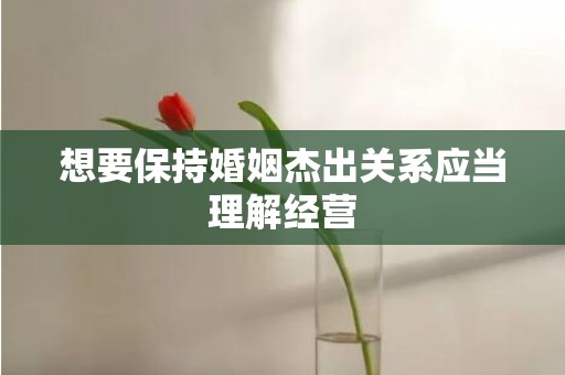 想要保持婚姻杰出关系应当理解经营