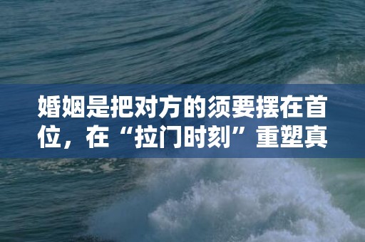 婚姻是把对方的须要摆在首位，在“拉门时刻”重塑真爱