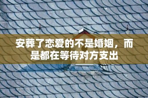 安葬了恋爱的不是婚姻，而是都在等待对方支出