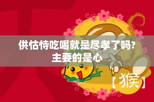 供怙恃吃喝就是尽孝了吗?主要的是心