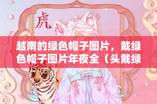 越南的绿色帽子图片，戴绿色帽子图片年夜全（头戴绿色帽子低调又帅气）