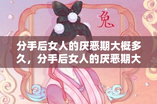 分手后女人的厌恶期大概多久，分手后女人的厌恶期大概多久，女人分手后的8个阶段
