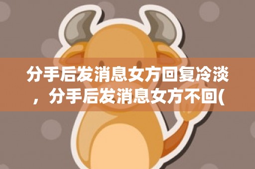 分手后发消息女方回复冷淡，分手后发消息女方不回(分手后如何高情商回复)