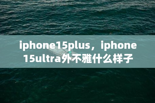 iphone15plus，iphone15ultra外不雅什么样子
