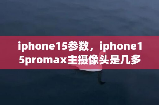 iphone15参数，iphone15promax主摄像头是几多像素 iphone15promax主摄像头像素先容