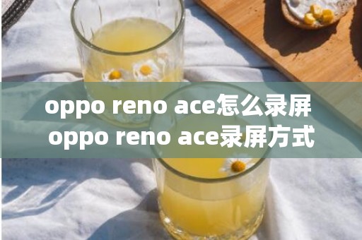 oppo reno ace怎么录屏 oppo reno ace录屏方式
