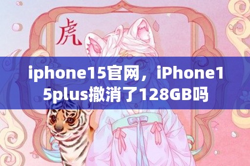 iphone15官网，iPhone15plus撤消了128GB吗