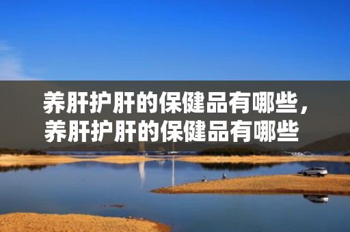 养肝护肝的保健品有哪些，养肝护肝的保健品有哪些 养肝护肝的最好方式