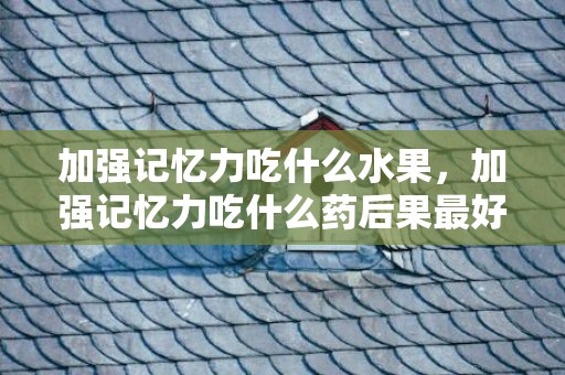 加强记忆力吃什么水果，加强记忆力吃什么药后果最好 加强记忆力的食品有哪些