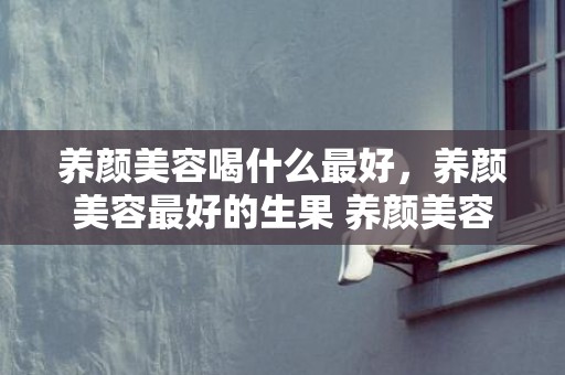 养颜美容喝什么最好，养颜美容最好的生果 养颜美容最好的生果