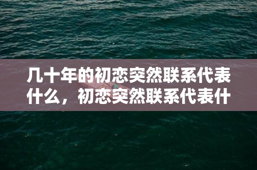 几十年的初恋突然联系代表什么，初恋突然联系代表什么？初恋突然联系你的心理
