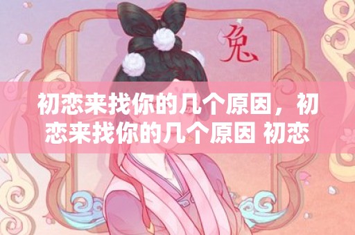 初恋来找你的几个原因，初恋来找你的几个原因 初恋找你一般是什么心态