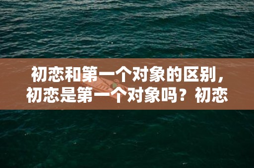 初恋和第一个对象的区别，初恋是第一个对象吗？初恋是否是爱情的最初部分
