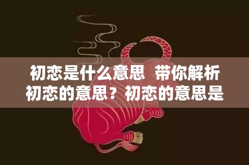 初恋是什么意思  带你解析初恋的意思？初恋的意思是什么