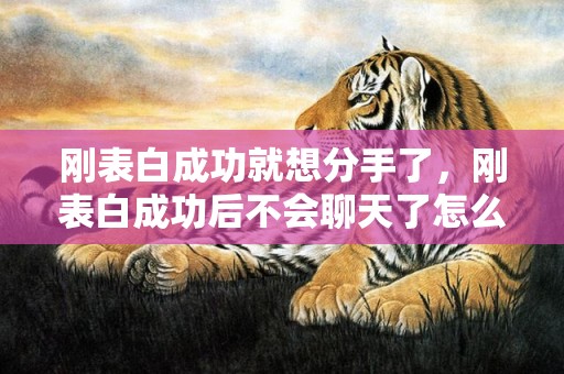刚表白成功就想分手了，刚表白成功后不会聊天了怎么办，表白后没有回应最好的办法是什么