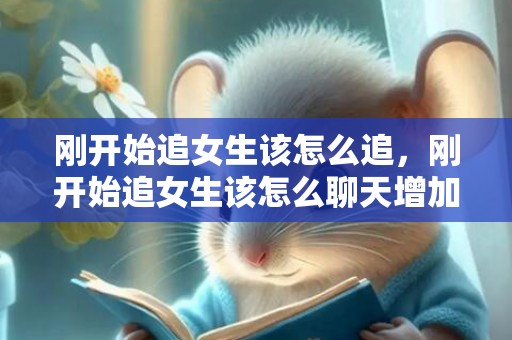 刚开始追女生该怎么追，刚开始追女生该怎么聊天增加好感度 和女生聊什么话题能增加好感