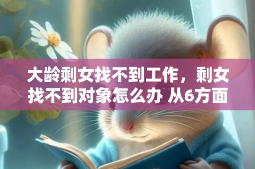 大龄剩女找不到工作，剩女找不到对象怎么办 从6方面提升自己，剩女找不到对象的原因