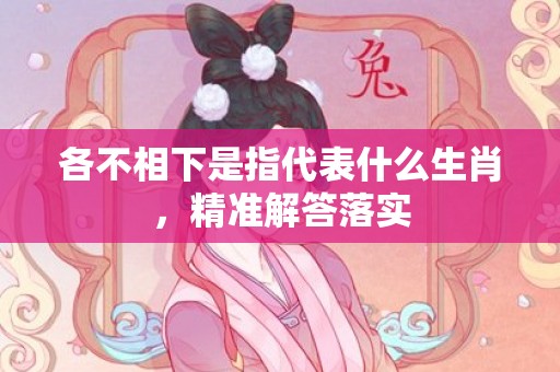 各不相下是指代表什么生肖，精准解答落实