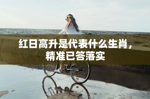 红日高升是代表什么生肖，精准已答落实
