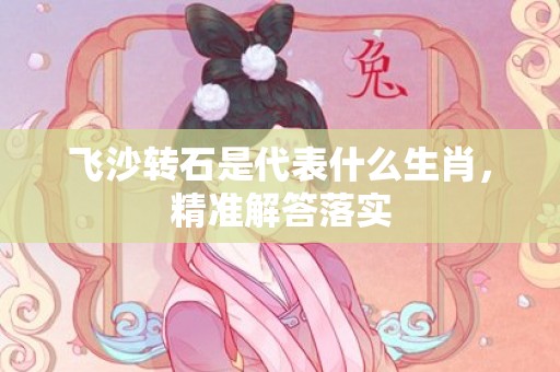 飞沙转石是代表什么生肖，精准解答落实