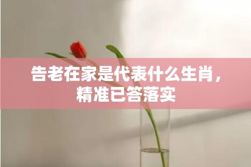 告老在家是代表什么生肖，精准已答落实