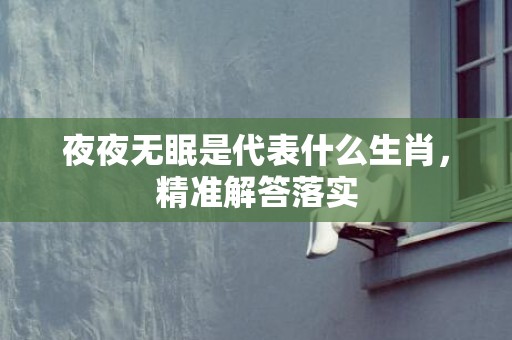 夜夜无眠是代表什么生肖，精准解答落实