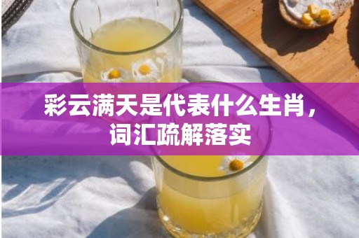 彩云满天是代表什么生肖，词汇疏解落实