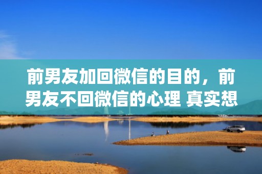 前男友加回微信的目的，前男友不回微信的心理 真实想法很准(前男友发信息不回意味着什么)