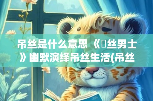 吊丝是什么意思 《屌丝男士》幽默演绎吊丝生活(吊丝原本是什么意思)