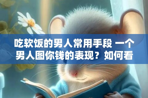 吃软饭的男人常用手段 一个男人图你钱的表现？如何看待吃软饭的男人