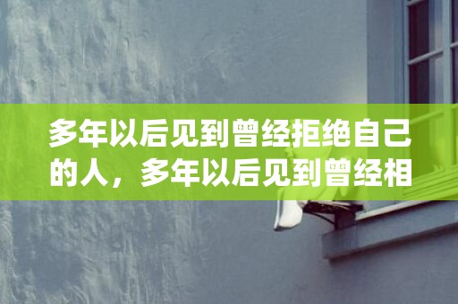 多年以后见到曾经拒绝自己的人，多年以后见到曾经相爱的人(再次遇到曾经深爱的人)