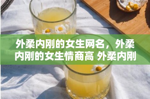 外柔内刚的女生网名，外柔内刚的女生情商高 外柔内刚是什么气质类型