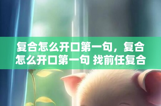 复合怎么开口第一句，复合怎么开口第一句 找前任复合的句子