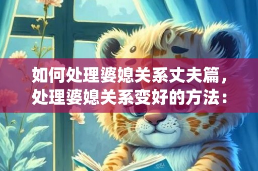 如何处理婆媳关系丈夫篇，处理婆媳关系变好的方法：5句家常话一定要记得(怎样处理婆媳关系才是最好)