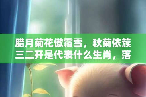 腊月菊花傲霜雪，秋菊依簇三二开是代表什么生肖，落实精选答案
