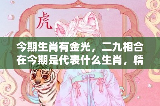 今期生肖有金光，二九相合在今期是代表什么生肖，精选落实答案