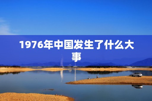 1976年中国发生了什么大事