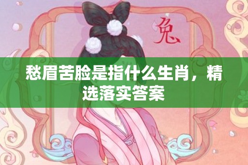 愁眉苦脸是指什么生肖，精选落实答案