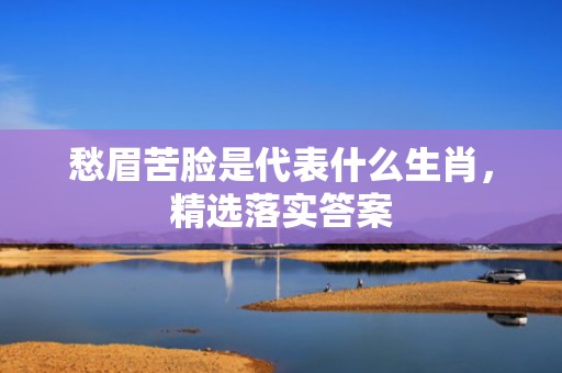 愁眉苦脸是代表什么生肖，精选落实答案