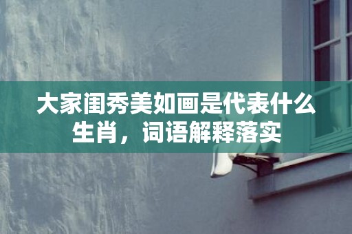 大家闺秀美如画是代表什么生肖，词语解释落实
