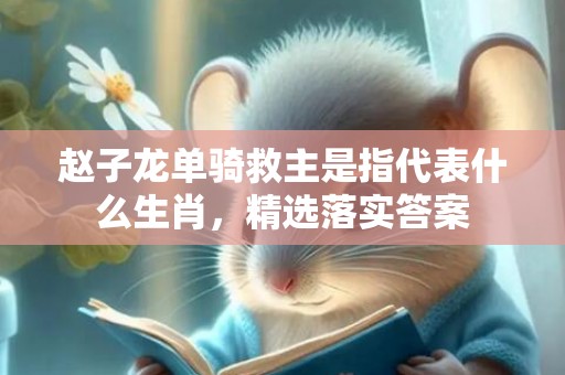 赵子龙单骑救主是指代表什么生肖，精选落实答案