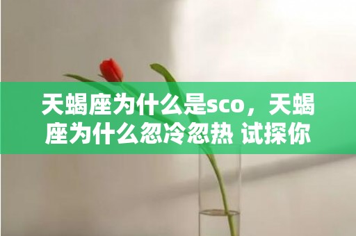 天蝎座为什么是sco，天蝎座为什么忽冷忽热 试探你的态度 天蝎男忽冷忽热说明什么