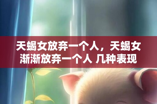 天蝎女放弃一个人，天蝎女渐渐放弃一个人 几种表现须知 天蝎女开始反感一个人